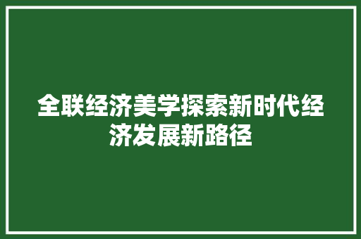 全联经济美学探索新时代经济发展新路径 全联经济美学探索新时代经济发展新路径