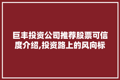 巨丰投资公司推荐股票可信度介绍,投资路上的风向标还是误导陷阱