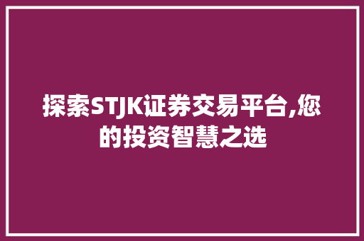 探索STJK证券交易平台,您的投资智慧之选