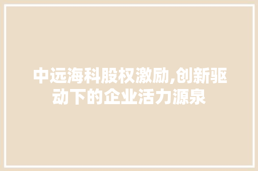 中远海科股权激励,创新驱动下的企业活力源泉