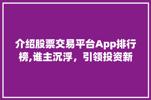 介绍股票交易平台App排行榜,谁主沉浮，引领投资新潮流