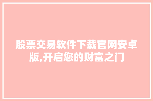 股票交易软件下载官网安卓版,开启您的财富之门 股票交易软件下载官网安卓版,开启您的财富之门