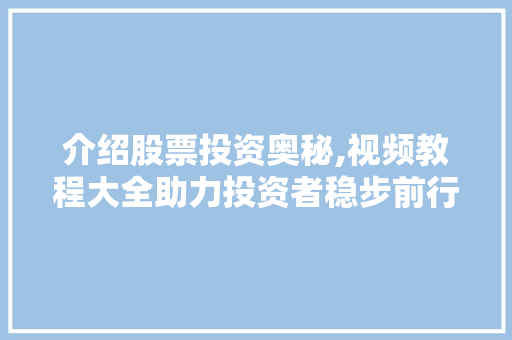介绍股票投资奥秘,视频教程大全助力投资者稳步前行 介绍股票投资奥秘,视频教程大全助力投资者稳步前行