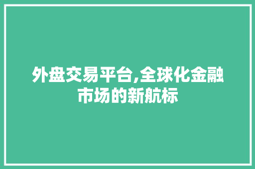 外盘交易平台,全球化金融市场的新航标 外盘交易平台,全球化金融市场的新航标