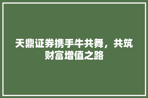 天鼎证券携手牛共舞,共筑财富增值之路 天鼎证券携手牛共舞,共筑财富增值之路