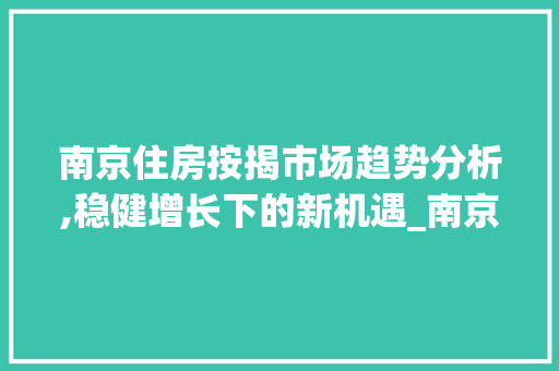 南京住房按揭市场趋势分析,稳健增长下的新机遇_南京住房按揭市场趋势图 南京住房按揭市场趋势分析,稳健增长下的新机遇_南京住房按揭市场趋势图