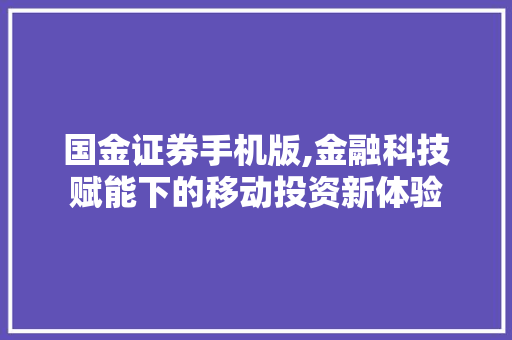 国金证券手机版,金融科技赋能下的移动投资新体验 国金证券手机版,金融科技赋能下的移动投资新体验