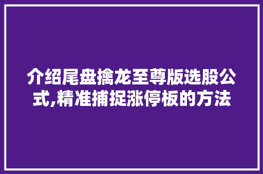 介绍尾盘擒龙至尊版选股公式,精准捕捉涨停板的方法 介绍尾盘擒龙至尊版选股公式,精准捕捉涨停板的方法