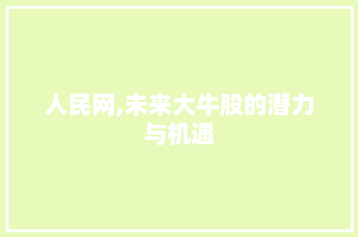 人民网,未来大牛股的潜力与机遇 人民网,未来大牛股的潜力与机遇