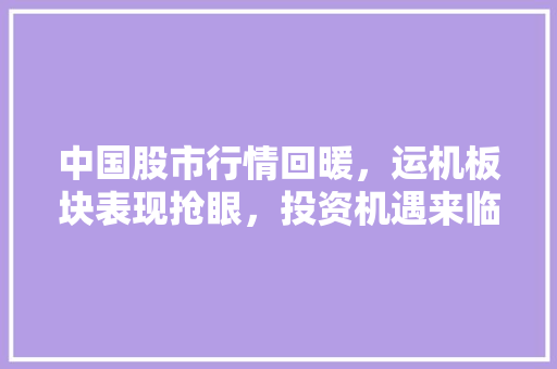中国股市行情回暖,运机板块表现抢眼,投资机遇来临