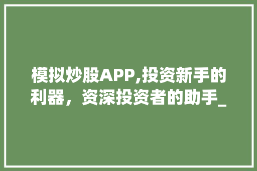 模拟炒股APP,投资新手的利器,资深投资者的助手_详细评测与推荐 模拟炒股APP,投资新手的利器,资深投资者的助手_详细评测与推荐