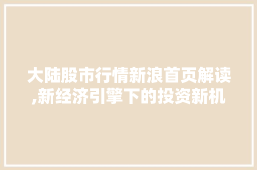 大陆股市行情新浪首页解读,新经济引擎下的投资新机遇