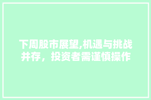 下周股市展望,机遇与挑战并存,投资者需谨慎操作