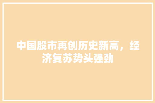 中国股市再创历史新高,经济复苏势头强劲