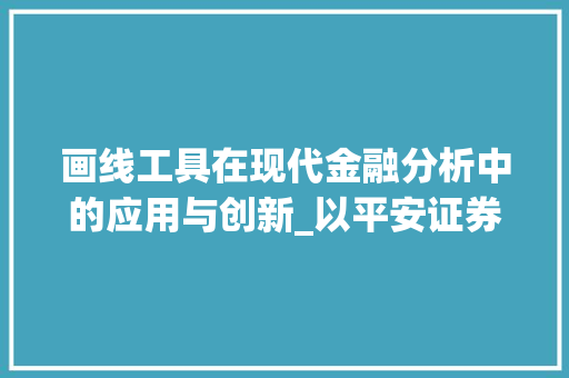 画线工具在现代金融分析中的应用与创新_以平安证券为例