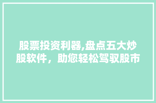 股票投资利器,盘点五大炒股软件,助您轻松驾驭股市风云 股票投资利器,盘点五大炒股软件,助您轻松驾驭股市风云