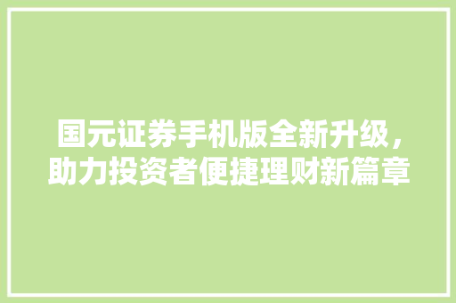 国元证券手机版全新升级,助力投资者便捷理财新篇章 国元证券手机版全新升级,助力投资者便捷理财新篇章