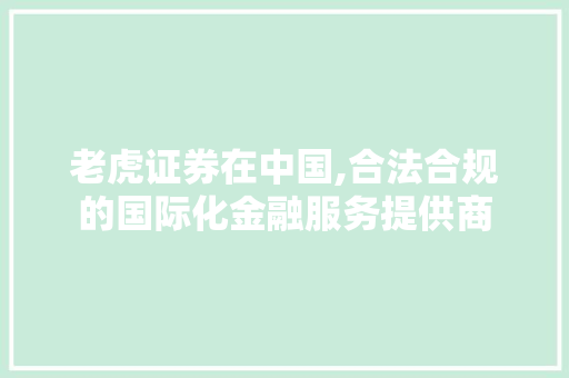 老虎证券在中国,合法合规的国际化金融服务提供商 老虎证券在中国,合法合规的国际化金融服务提供商