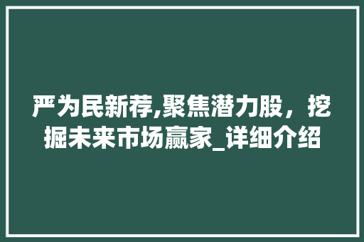 严为民新荐,聚焦潜力股,挖掘未来市场赢家_详细介绍严为民最新股票推荐 严为民新荐,聚焦潜力股,挖掘未来市场赢家_详细介绍严为民最新股票推荐