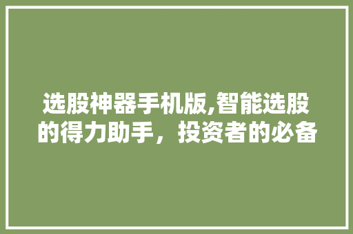 选股神器手机版,智能选股的得力助手,投资者的必备神器