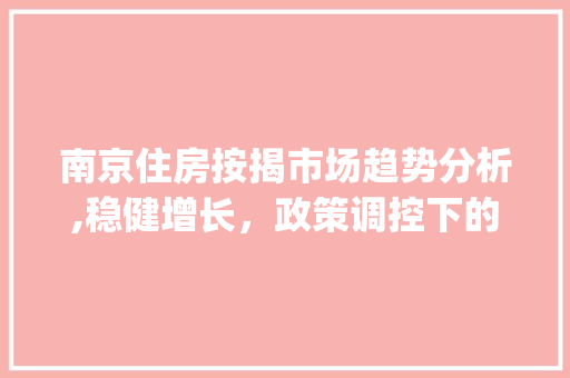 南京住房按揭市场趋势分析,稳健增长,政策调控下的新走向_南京住房按揭市场趋势如何 南京住房按揭市场趋势分析,稳健增长,政策调控下的新走向_南京住房按揭市场趋势如何