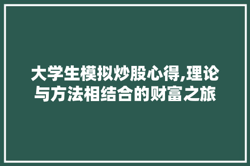 大学生模拟炒股心得,理论与方法相结合的财富之旅 大学生模拟炒股心得,理论与方法相结合的财富之旅