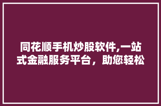 同花顺手机炒股软件,一站式金融服务平台,助您轻松掌握股市脉搏 同花顺手机炒股软件,一站式金融服务平台,助您轻松掌握股市脉搏