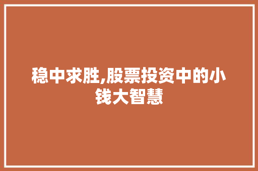 稳中求胜,股票投资中的小钱大智慧 稳中求胜,股票投资中的小钱大智慧