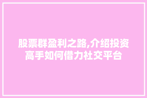 股票群盈利之路,介绍投资高手如何借力社交平台 股票群盈利之路,介绍投资高手如何借力社交平台