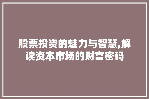 股票投资的魅力与智慧,解读资本市场的财富密码 股票投资的魅力与智慧,解读资本市场的财富密码