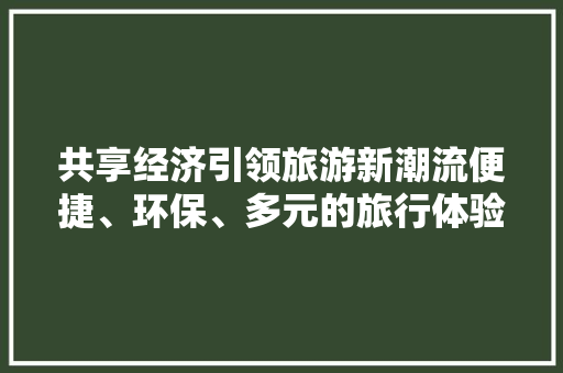 共享经济引领旅游新潮流便捷、环保、多元的旅行体验 共享经济引领旅游新潮流便捷、环保、多元的旅行体验