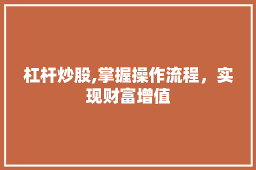 杠杆炒股,掌握操作流程,实现财富增值 杠杆炒股,掌握操作流程,实现财富增值