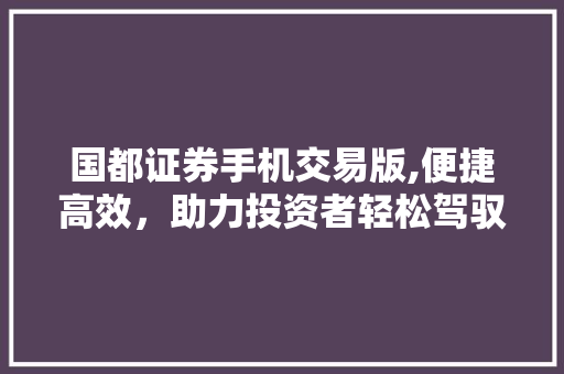 国都证券手机交易版,便捷高效,助力投资者轻松驾驭股市风云