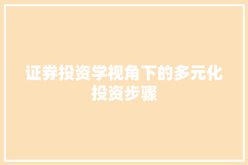 证券投资学视角下的多元化投资步骤 证券投资学视角下的多元化投资步骤
