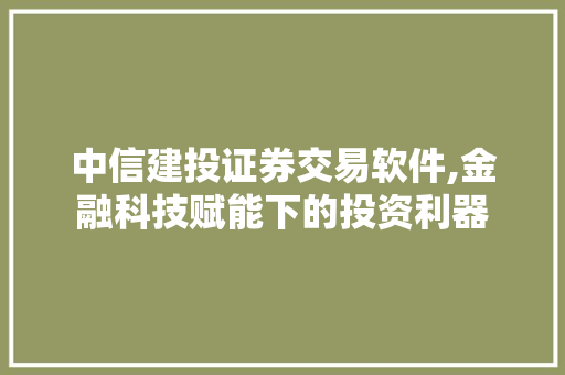 中信建投证券交易软件,金融科技赋能下的投资利器 中信建投证券交易软件,金融科技赋能下的投资利器