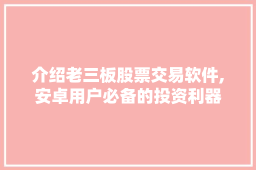 介绍老三板股票交易软件,安卓用户必备的投资利器 介绍老三板股票交易软件,安卓用户必备的投资利器