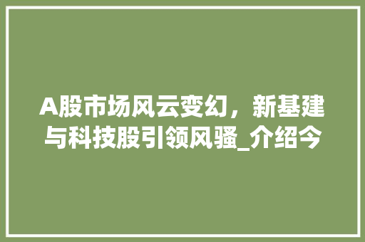 A股市场风云变幻,新基建与科技股引领风骚_介绍今日股市最新动态 A股市场风云变幻,新基建与科技股引领风骚_介绍今日股市最新动态