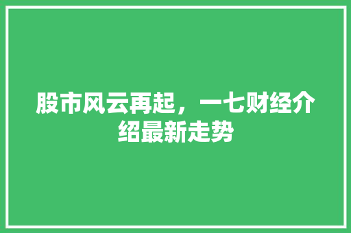 股市风云再起,一七财经介绍最新走势 股市风云再起,一七财经介绍最新走势