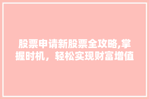 股票申请新股票全攻略,掌握时机,轻松实现财富增值