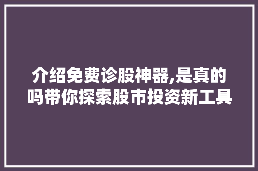 介绍免费诊股神器,是真的吗带你探索股市投资新工具 介绍免费诊股神器,是真的吗带你探索股市投资新工具