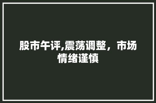 股市午评,震荡调整,市场情绪谨慎 股市午评,震荡调整,市场情绪谨慎