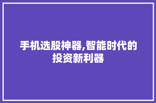 手机选股神器,智能时代的投资新利器 手机选股神器,智能时代的投资新利器