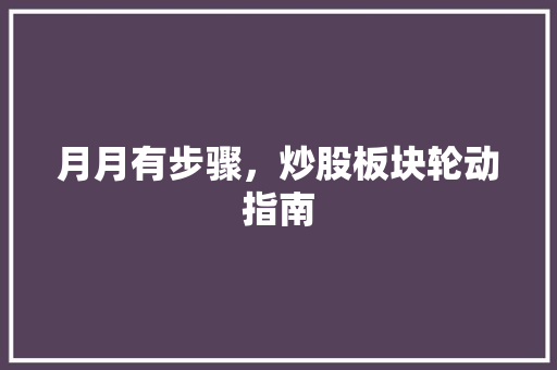 月月有步骤,炒股板块轮动指南 月月有步骤,炒股板块轮动指南