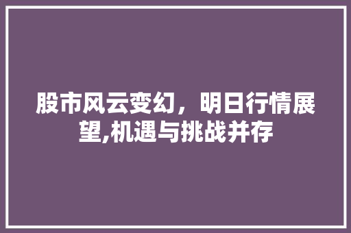 股市风云变幻,明日行情展望,机遇与挑战并存 股市风云变幻,明日行情展望,机遇与挑战并存