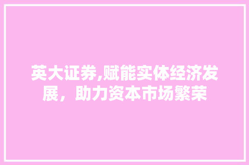 英大证券,赋能实体经济发展,助力资本市场繁荣 英大证券,赋能实体经济发展,助力资本市场繁荣