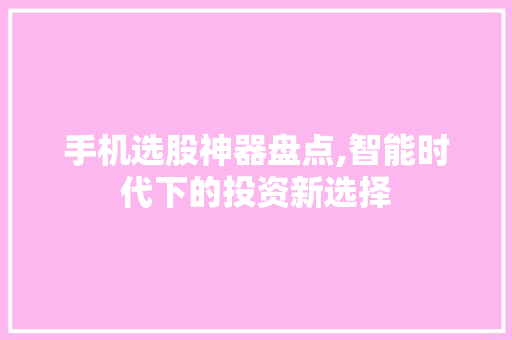 手机选股神器盘点,智能时代下的投资新选择 手机选股神器盘点,智能时代下的投资新选择