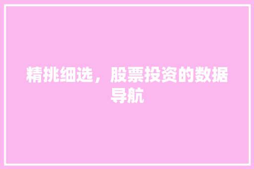 精挑细选,股票投资的数据导航 精挑细选,股票投资的数据导航