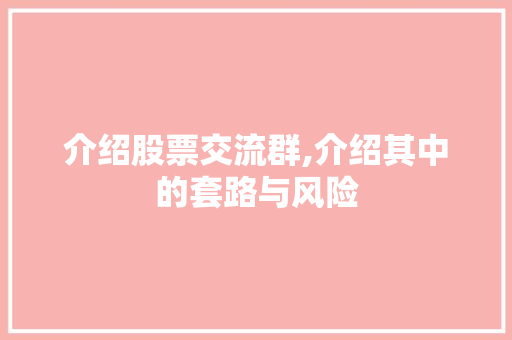 介绍股票交流群,介绍其中的套路与风险 介绍股票交流群,介绍其中的套路与风险