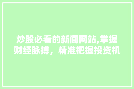 炒股必看的新闻网站,掌握财经脉搏,精准把握投资机会 炒股必看的新闻网站,掌握财经脉搏,精准把握投资机会