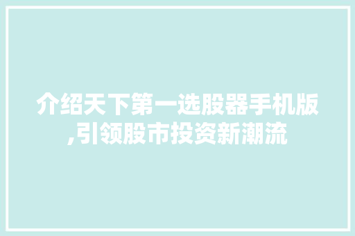 介绍天下第一选股器手机版,引领股市投资新潮流 介绍天下第一选股器手机版,引领股市投资新潮流